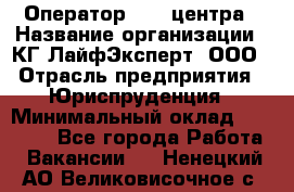 Оператор Call-центра › Название организации ­ КГ ЛайфЭксперт, ООО › Отрасль предприятия ­ Юриспруденция › Минимальный оклад ­ 40 000 - Все города Работа » Вакансии   . Ненецкий АО,Великовисочное с.